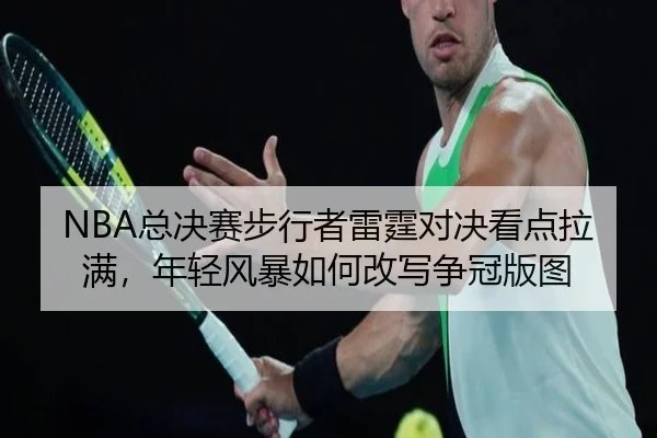 NBA总决赛步行者雷霆对决看点拉满，年轻风暴如何改写争冠版图 | bet365 online